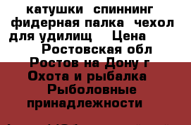 катушки. спиннинг. фидерная палка. чехол для удилищ  › Цена ­ 5 000 - Ростовская обл., Ростов-на-Дону г. Охота и рыбалка » Рыболовные принадлежности   